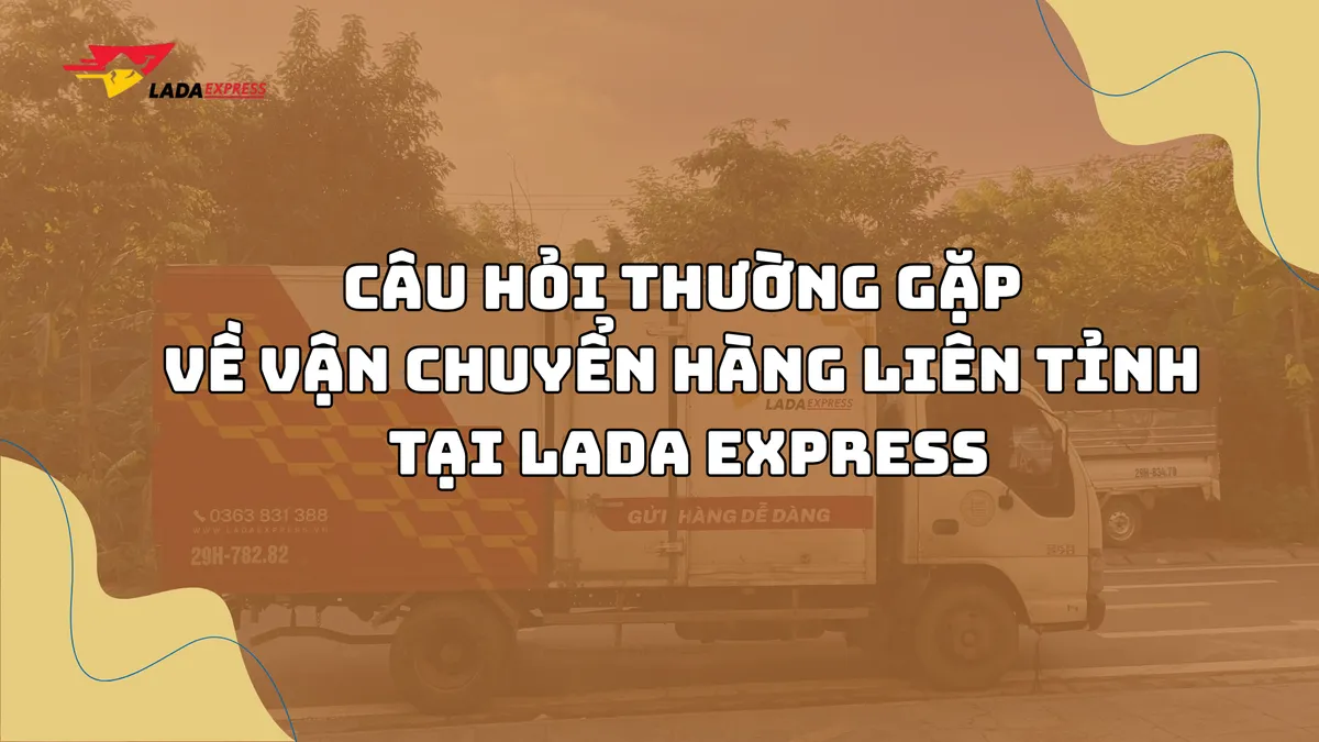 Câu hỏi thường gặp về vận chuyển hàng liên tỉnh miền Bắc tại LADA Express